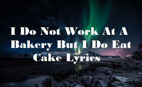 I Do Not Work At A Bakery But I Do Eat Cake Lyrics