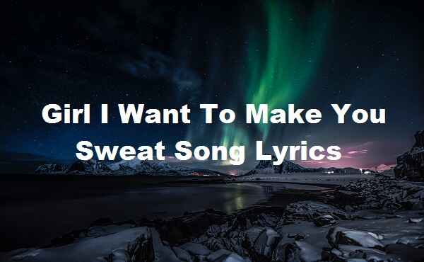 Girl I Want To Make You Sweat Song Lyrics
