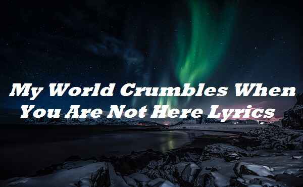 My World Crumbles When You Are Not Here Lyrics
