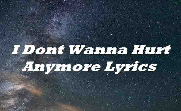 I Dont Wanna Hurt Anymore Lyrics