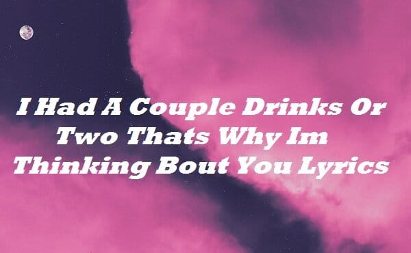 I Had A Couple Drinks Or Two Thats Why Im Thinking Bout You Lyrics