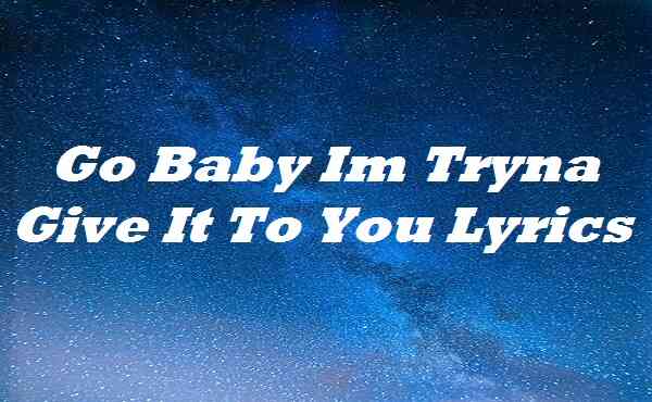 Go Baby Im Tryna Give It To You Lyrics