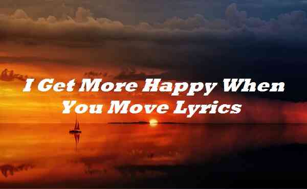 I Get More Happy When You Move Lyrics