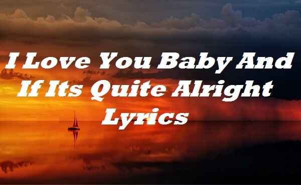 I Love You Baby And If Its Quite Alright Lyrics