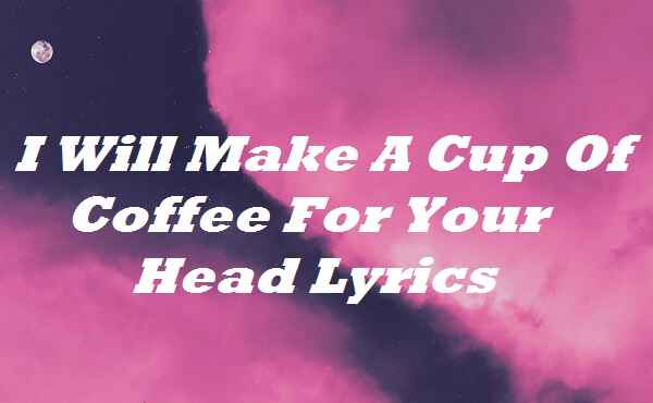 I Will Make A Cup Of Coffee For Your Head Lyrics