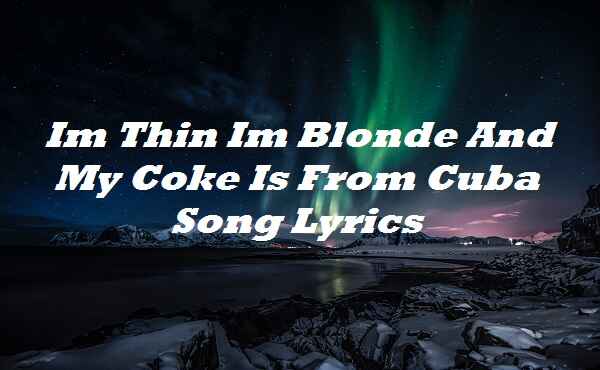 Im Thin Im Blonde And My Coke Is From Cuba Song Lyrics