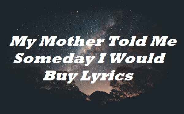 My Mother Told Me Someday I Would Buy Lyrics