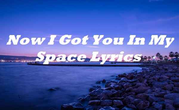 Now I Got You In My Space Lyrics
