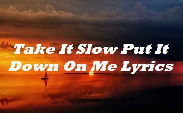 Take It Slow Put It Down On Me Lyrics