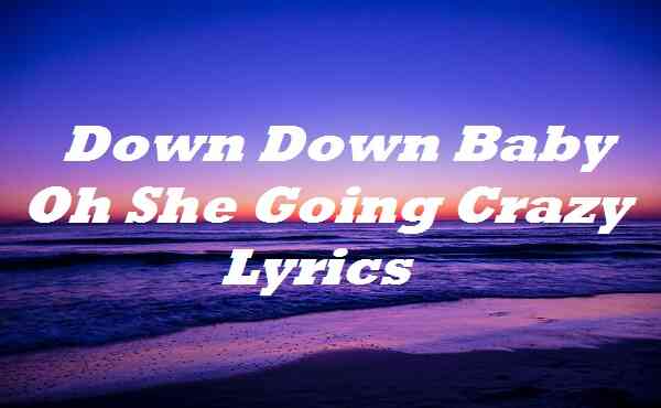 Down Down Baby Oh She Going Crazy Lyrics