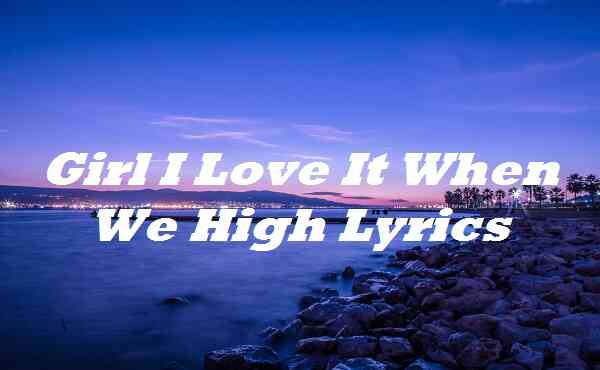 Girl I Love It When We High Lyrics