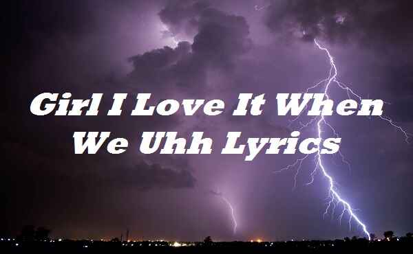Girl I Love It When We Uhh Lyrics