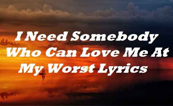 I Need Somebody Who Can Love Me At My Worst Lyrics