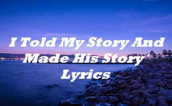 I Told My Story And Made His Story Lyrics