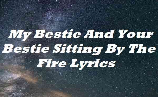 My Bestie And Your Bestie Sitting By The Fire Lyrics