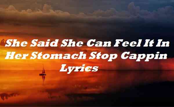 She Said She Can Feel It In Her Stomach Stop Cappin Lyrics