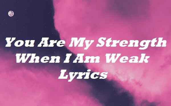 You Are My Strength When I Am Weak Lyrics