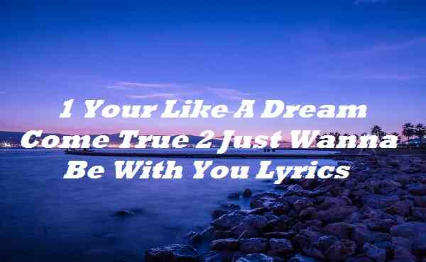 1 Your Like A Dream Come True 2 Just Wanna Be With You Lyrics