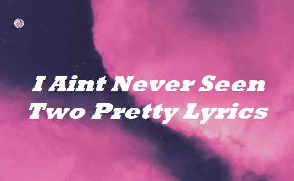 I Aint Never Seen Two Pretty Lyrics