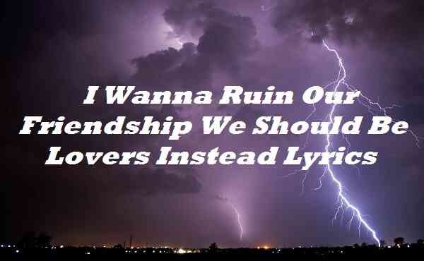 I Wanna Ruin Our Friendship We Should Be Lovers Instead Lyrics