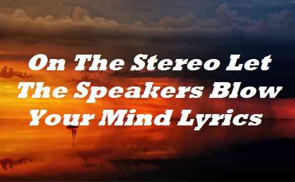 On The Stereo Let The Speakers Blow Your Mind Lyrics