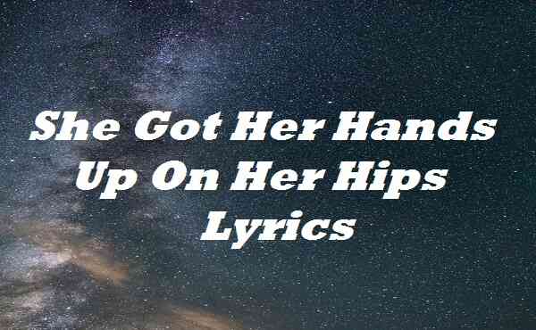 She Got Her Hands Up On Her Hips Lyrics