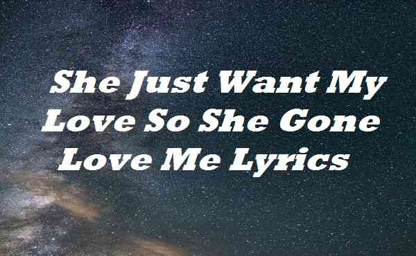 She Just Want My Love So She Gone Love Me Lyrics