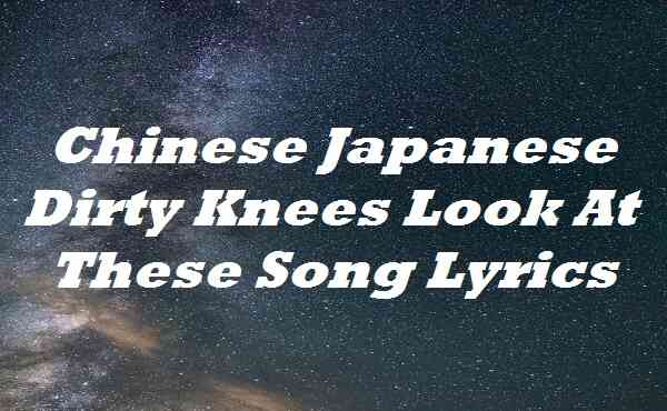 Chinese Japanese Dirty Knees Look At These Song Lyrics