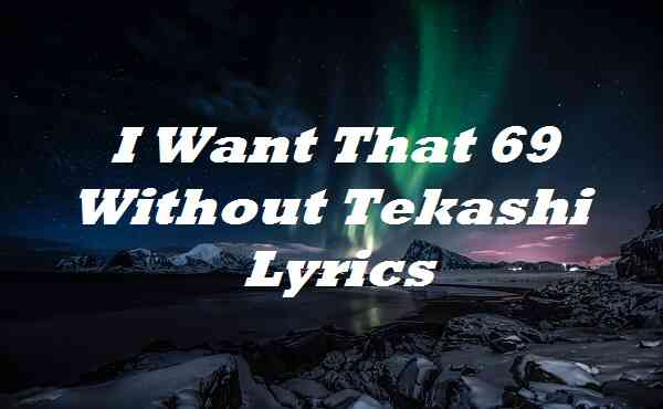 I Want That 69 Without Tekashi Lyrics