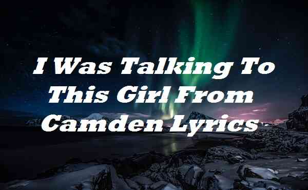 I Was Talking To This Girl From Camden Lyrics