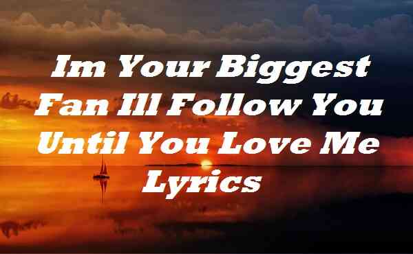 Im Your Biggest Fan Ill Follow You Until You Love Me Lyrics
