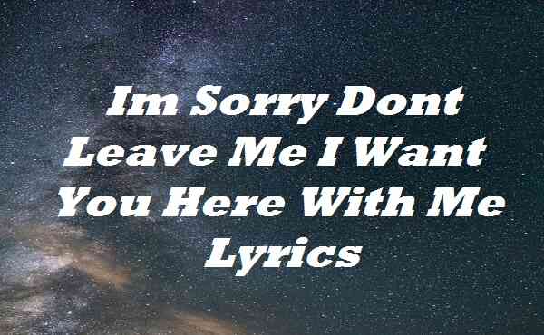 Im Sorry Dont Leave Me I Want You Here With Me Lyrics