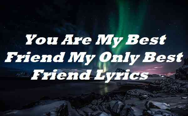 You Are My Best Friend My Only Best Friend Lyrics