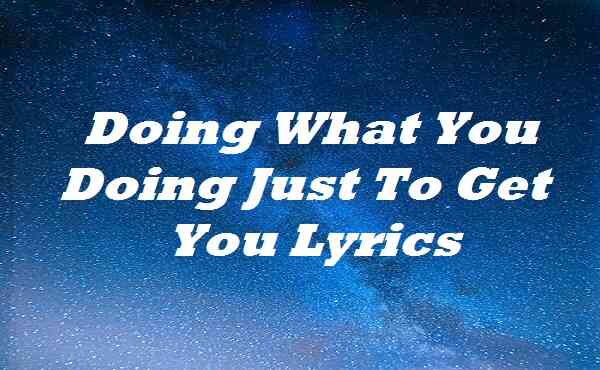 Doing What You Doing Just To Get You Lyrics