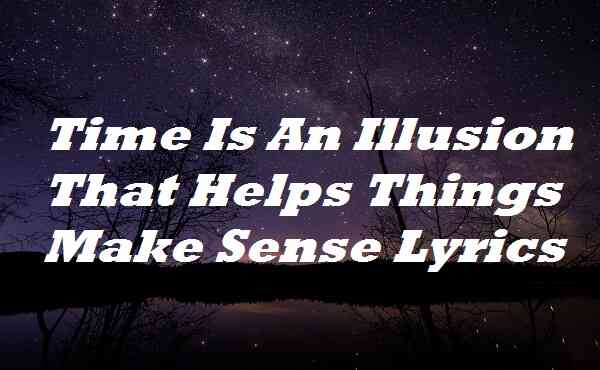 Time Is An Illusion That Helps Things Make Sense Lyrics