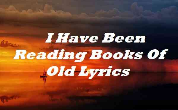 I Have Been Reading Books Of Old Lyrics