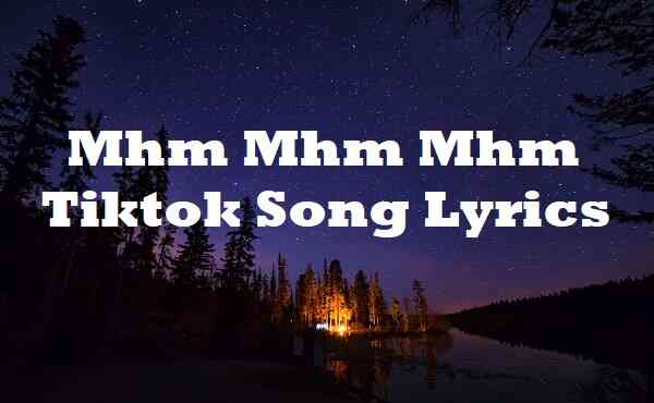 Mhm Mhm Mhm Tiktok Song Lyrics