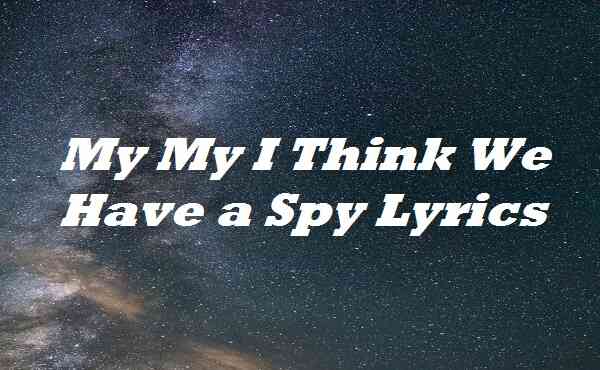 My My I Think We Have a Spy Lyrics