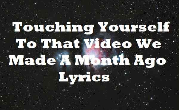 Touching Yourself To That Video We Made A Month Ago Lyrics