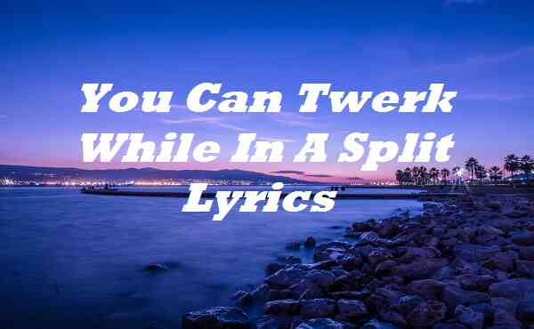 You Can Twerk While In A Split Lyrics