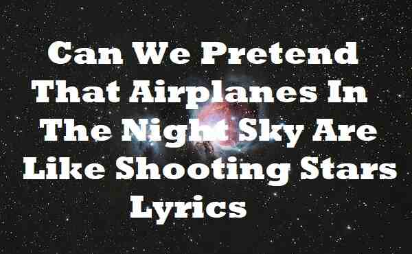 Can We Pretend That Airplanes In The Night Sky Are Like Shooting Stars Lyrics