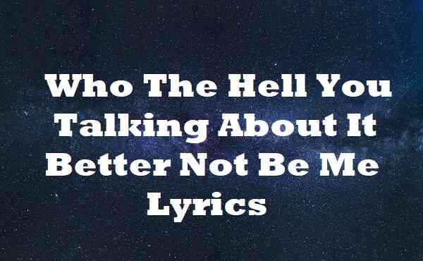 Who The Hell You Talking About It Better Not Be Me Lyrics