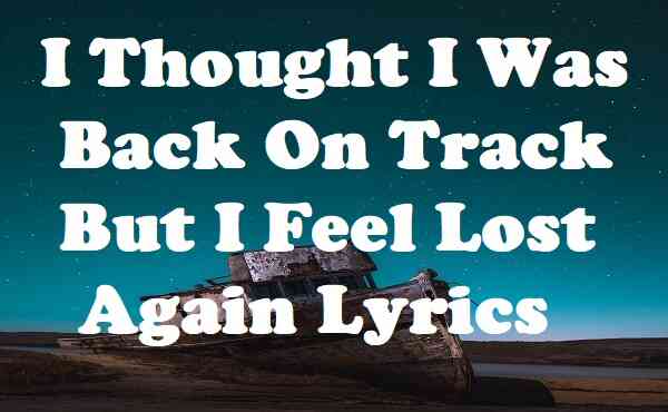I Thought I Was Back On Track But I Feel Lost Again Lyrics