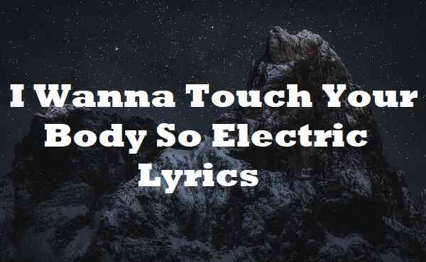 I Wanna Touch Your Body So Electric Lyrics