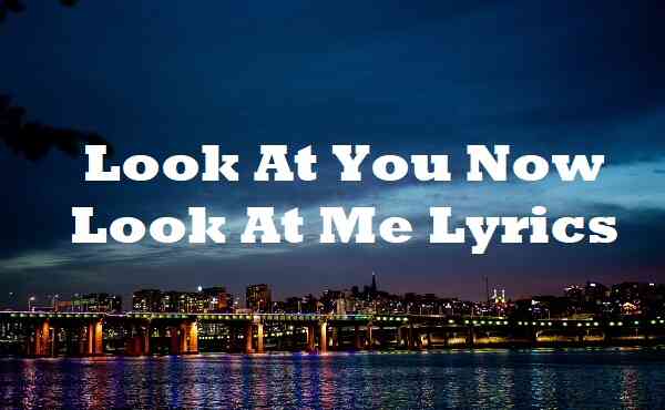 Look At You Now Look At Me Lyrics