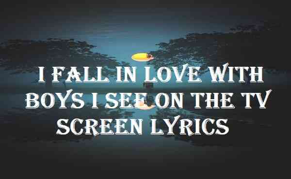 I Fall in Love With Boys I See on the Tv Screen Lyrics