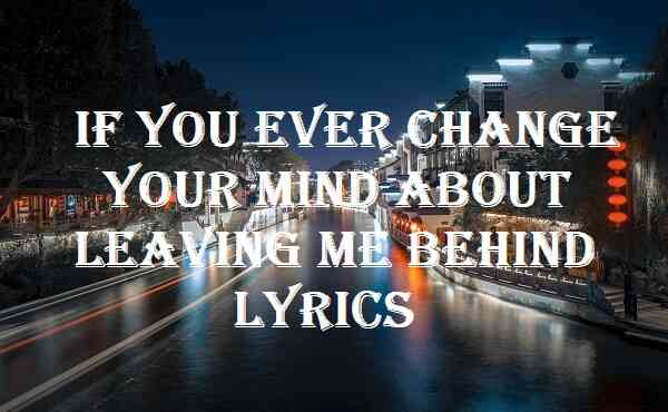 If You Ever Change Your Mind About Leaving Me Behind Lyrics