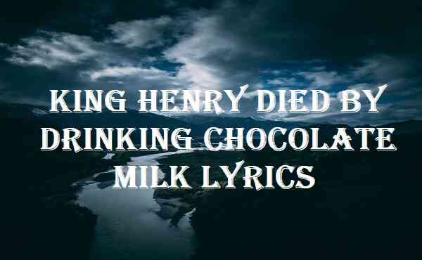 King Henry Died By Drinking Chocolate Milk Lyrics