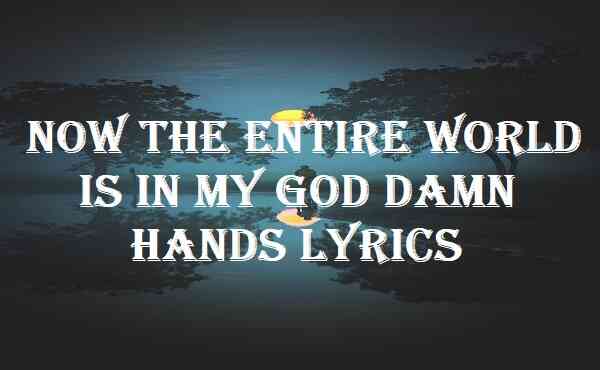 Now The Entire World Is In My God Damn Hands Lyrics