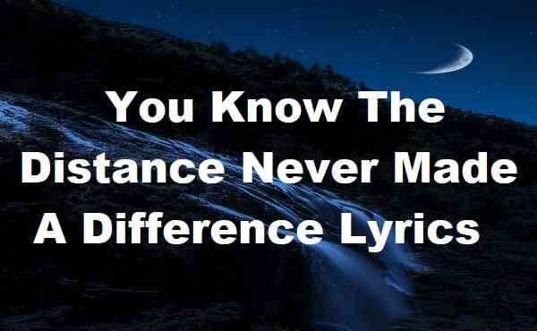 You Know The Distance Never Made A Difference Lyrics